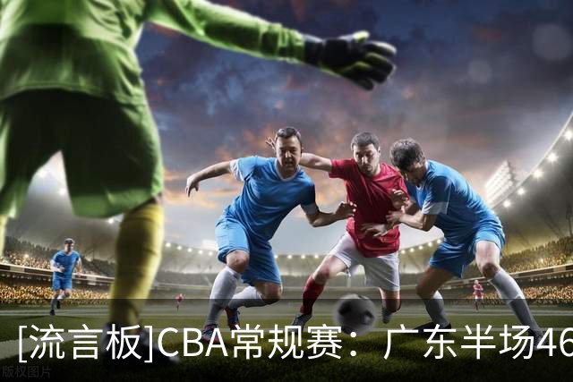 [流言板]CBA常规赛：广东半场46-47落后宁波，米勒压哨三分砍下19分